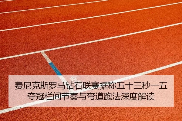 费尼克斯罗马钻石联赛据称五十三秒一五夺冠栏间节奏与弯道跑法深度解读