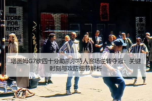 塔图姆G7砍四十分助凯尔特人客场逆转夺冠：关键时刻与攻防细节解析
